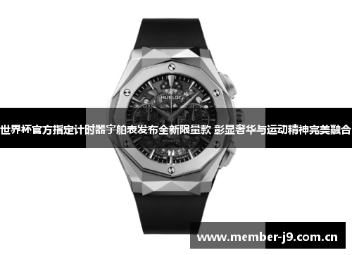 世界杯官方指定计时器宇舶表发布全新限量款 彰显奢华与运动精神完美融合 世界杯官方指定计时器宇舶表发布全新限量款 彰显奢华与运动精神完美融合