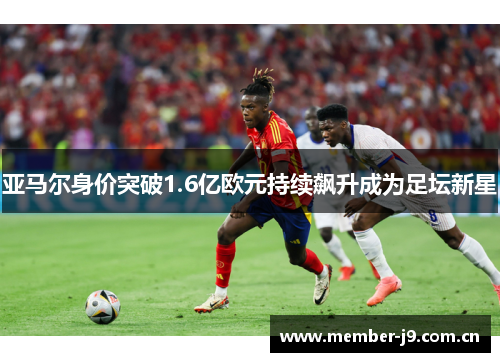 亚马尔身价突破1.6亿欧元持续飙升成为足坛新星 亚马尔身价突破1.6亿欧元持续飙升成为足坛新星